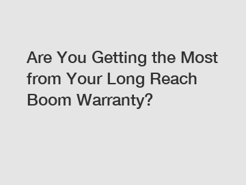 Are You Getting the Most from Your Long Reach Boom Warranty?