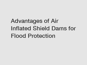 Advantages of Air Inflated Shield Dams for Flood Protection