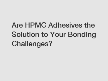 Are HPMC Adhesives the Solution to Your Bonding Challenges?