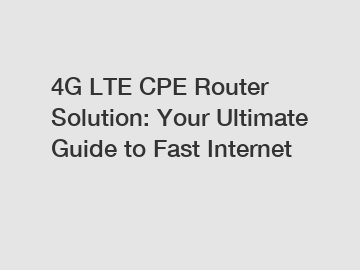 4G LTE CPE Router Solution: Your Ultimate Guide to Fast Internet