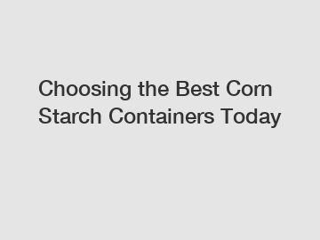 Choosing the Best Corn Starch Containers Today