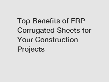 Top Benefits of FRP Corrugated Sheets for Your Construction Projects