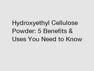 Hydroxyethyl Cellulose Powder: 5 Benefits & Uses You Need to Know