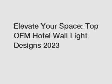 Elevate Your Space: Top OEM Hotel Wall Light Designs 2023