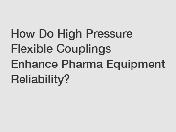 How Do High Pressure Flexible Couplings Enhance Pharma Equipment Reliability?