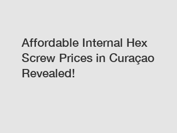 Affordable Internal Hex Screw Prices in Cura&ccedil;ao Revealed!