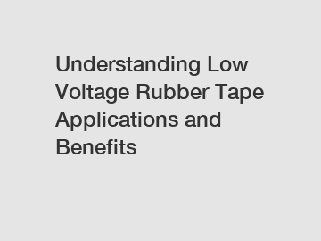 Understanding Low Voltage Rubber Tape Applications and Benefits