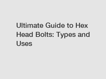 Ultimate Guide to Hex Head Bolts: Types and Uses