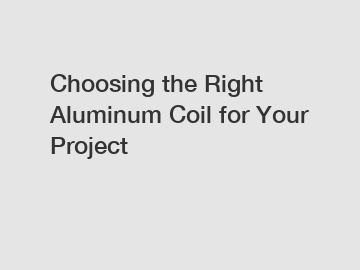 Choosing the Right Aluminum Coil for Your Project