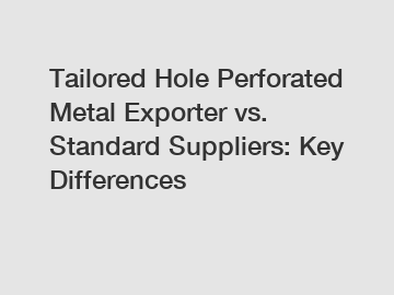 Tailored Hole Perforated Metal Exporter vs. Standard Suppliers: Key Differences