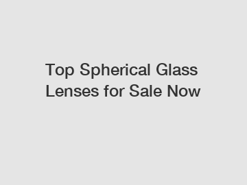 Top Spherical Glass Lenses for Sale Now