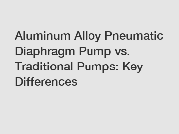 Aluminum Alloy Pneumatic Diaphragm Pump vs. Traditional Pumps: Key Differences