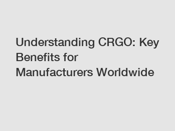 Understanding CRGO: Key Benefits for Manufacturers Worldwide