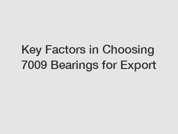 Key Factors in Choosing 7009 Bearings for Export