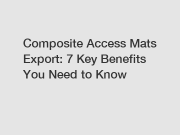 Composite Access Mats Export: 7 Key Benefits You Need to Know