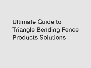 Ultimate Guide to Triangle Bending Fence Products Solutions
