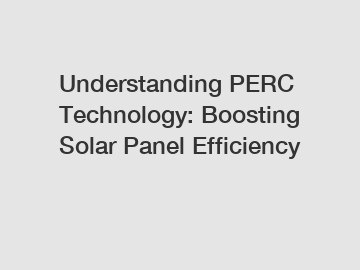 Understanding PERC Technology: Boosting Solar Panel Efficiency