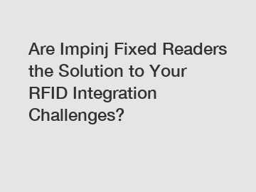 Are Impinj Fixed Readers the Solution to Your RFID Integration Challenges?