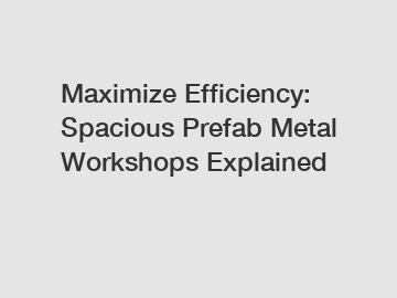 Maximize Efficiency: Spacious Prefab Metal Workshops Explained