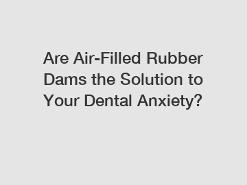 Are Air-Filled Rubber Dams the Solution to Your Dental Anxiety?