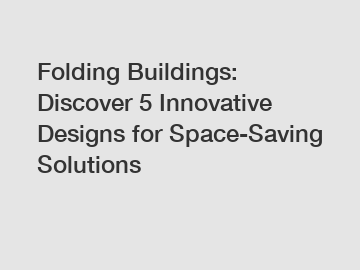 Folding Buildings: Discover 5 Innovative Designs for Space-Saving Solutions