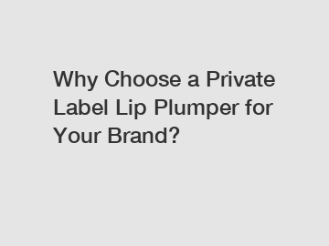 Why Choose a Private Label Lip Plumper for Your Brand?