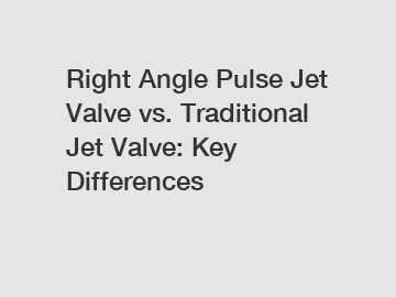 Right Angle Pulse Jet Valve vs. Traditional Jet Valve: Key Differences