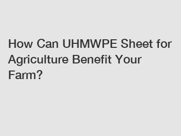 How Can UHMWPE Sheet for Agriculture Benefit Your Farm?