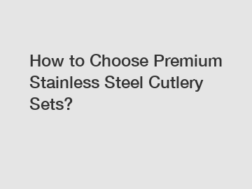 How to Choose Premium Stainless Steel Cutlery Sets?