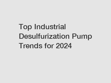Top Industrial Desulfurization Pump Trends for 2024