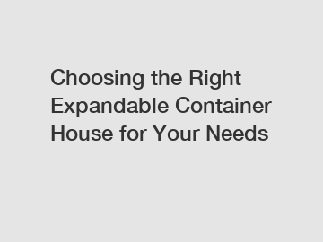 Choosing the Right Expandable Container House for Your Needs