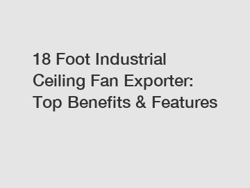 18 Foot Industrial Ceiling Fan Exporter: Top Benefits & Features 18 Foot Industrial Ceiling Fan Exporter: Top Benefits & Features