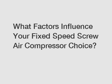 What Factors Influence Your Fixed Speed Screw Air Compressor Choice?