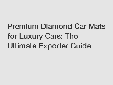 Premium Diamond Car Mats for Luxury Cars: The Ultimate Exporter Guide