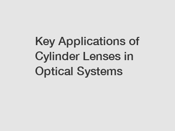 Key Applications of Cylinder Lenses in Optical Systems