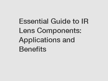 Essential Guide to IR Lens Components: Applications and Benefits