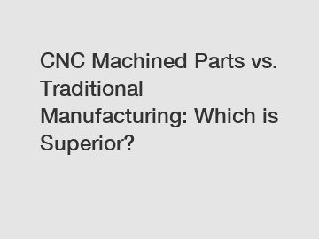 CNC Machined Parts vs. Traditional Manufacturing: Which is Superior?