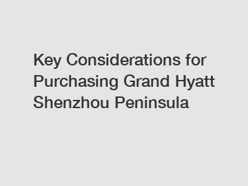 Key Considerations for Purchasing Grand Hyatt Shenzhou Peninsula