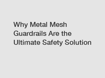 Why Metal Mesh Guardrails Are the Ultimate Safety Solution
