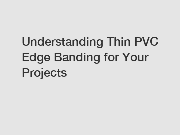 Understanding Thin PVC Edge Banding for Your Projects Understanding Thin PVC Edge Banding for Your Projects