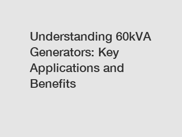 Understanding 60kVA Generators: Key Applications and Benefits