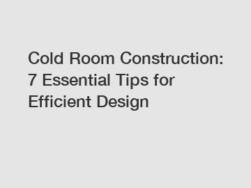 Cold Room Construction: 7 Essential Tips for Efficient Design