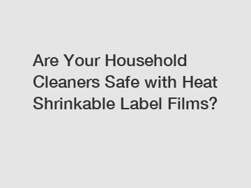 Are Your Household Cleaners Safe with Heat Shrinkable Label Films?