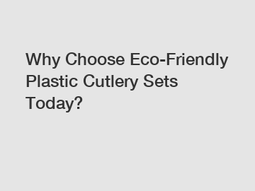 Why Choose Eco-Friendly Plastic Cutlery Sets Today?