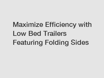 Maximize Efficiency with Low Bed Trailers Featuring Folding Sides