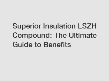 Superior Insulation LSZH Compound: The Ultimate Guide to Benefits