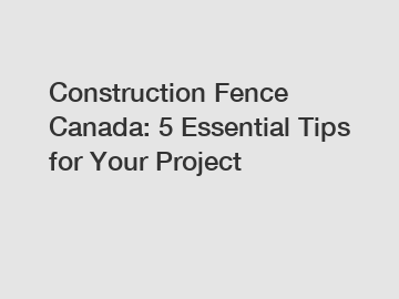 Construction Fence Canada: 5 Essential Tips for Your Project