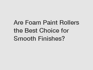 Are Foam Paint Rollers the Best Choice for Smooth Finishes?