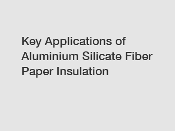 Key Applications of Aluminium Silicate Fiber Paper Insulation