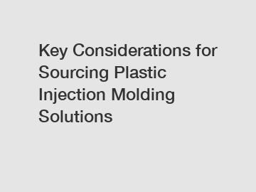 Key Considerations for Sourcing Plastic Injection Molding Solutions